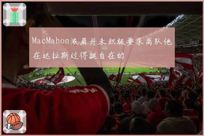 MacMahon浓眉并未积极要求离队他在达拉斯过得挺自在的