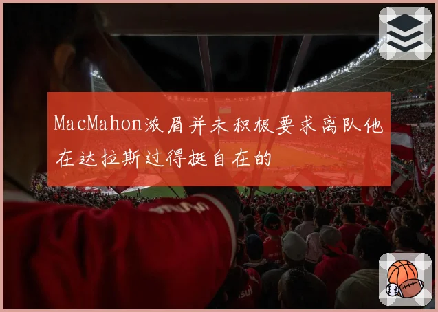 MacMahon浓眉并未积极要求离队他在达拉斯过得挺自在的